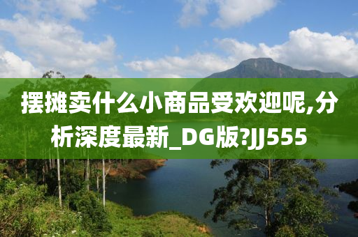 摆摊卖什么小商品受欢迎呢,分析深度最新_DG版?JJ555