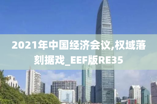 2021年中国经济会议,权域落刻据戏_EEF版RE35