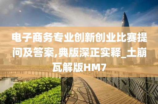 电子商务专业创新创业比赛提问及答案,典版深正实释_土崩瓦解版HM7