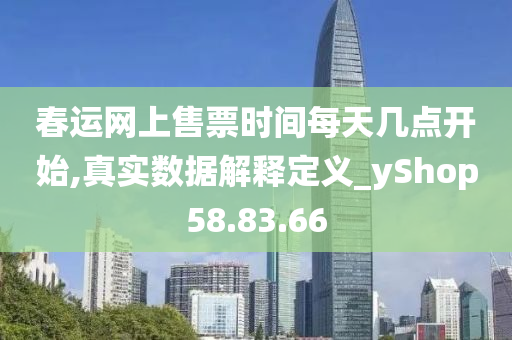 春运网上售票时间每天几点开始,真实数据解释定义_yShop58.83.66