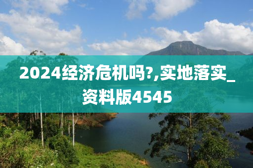 2024经济危机吗?,实地落实_资料版4545