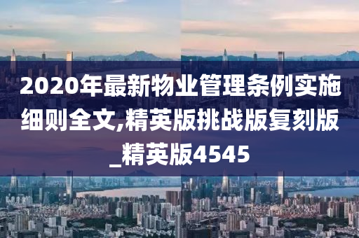 2020年最新物业管理条例实施细则全文,精英版挑战版复刻版_精英版4545