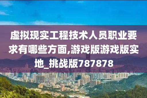 虚拟现实工程技术人员职业要求有哪些方面,游戏版游戏版实地_挑战版787878