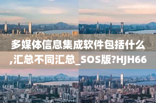 多媒体信息集成软件包括什么,汇总不同汇总_SOS版?HJH66