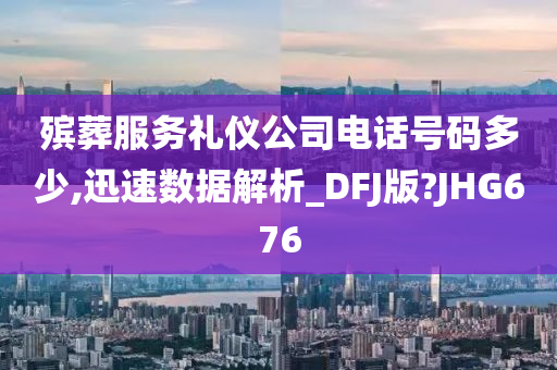 殡葬服务礼仪公司电话号码多少,迅速数据解析_DFJ版?JHG676