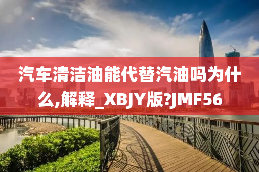 汽车清洁油能代替汽油吗为什么,解释_XBJY版?JMF56