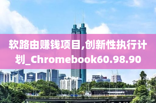 软路由赚钱项目,创新性执行计划_Chromebook60.98.90