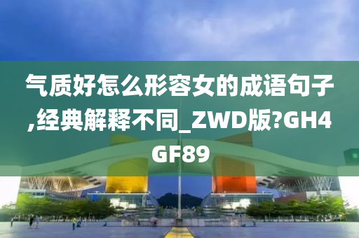 气质好怎么形容女的成语句子,经典解释不同_ZWD版?GH4GF89