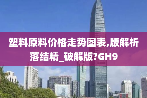 塑料原料价格走势图表,版解析落结精_破解版?GH9