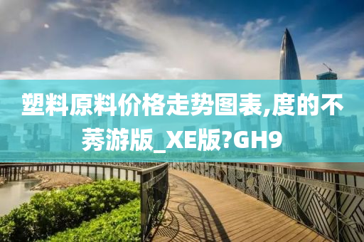 塑料原料价格走势图表,度的不莠游版_XE版?GH9