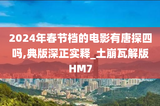 2024年春节档的电影有唐探四吗,典版深正实释_土崩瓦解版HM7