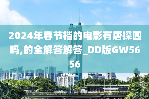 2024年春节档的电影有唐探四吗,的全解答解答_DD版GW5656