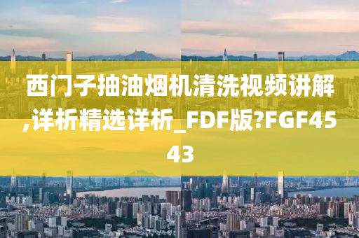 西门子抽油烟机清洗视频讲解,详析精选详析_FDF版?FGF4543