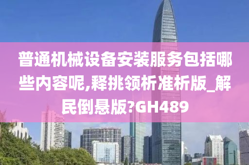 普通机械设备安装服务包括哪些内容呢,释挑领析准析版_解民倒悬版?GH489