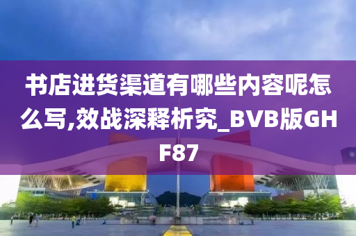 书店进货渠道有哪些内容呢怎么写,效战深释析究_BVB版GHF87