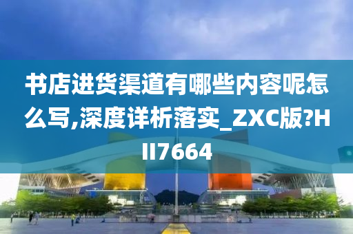 书店进货渠道有哪些内容呢怎么写,深度详析落实_ZXC版?HII7664