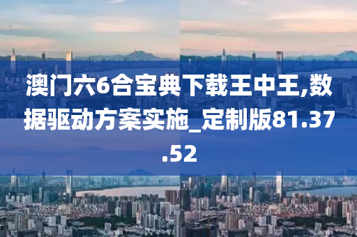 澳门六6合宝典下载王中王,数据驱动方案实施_定制版81.37.52