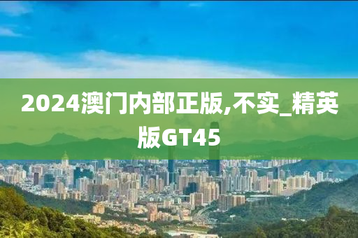 2024澳门内部正版,不实_精英版GT45