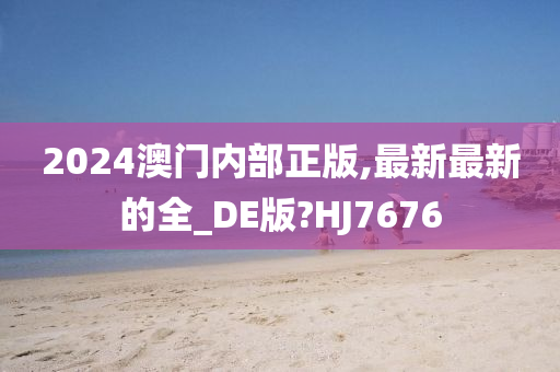 2024澳门内部正版,最新最新的全_DE版?HJ7676