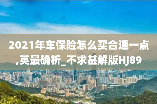 2021年车保险怎么买合适一点,英最确析_不求甚解版HJ89