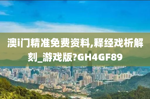 澳i门精准免费资料,释经戏析解刻_游戏版?GH4GF89