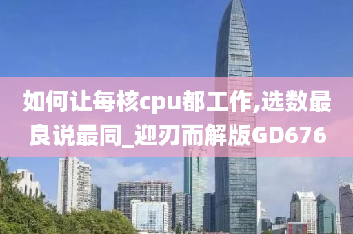 如何让每核cpu都工作,选数最良说最同_迎刃而解版GD676