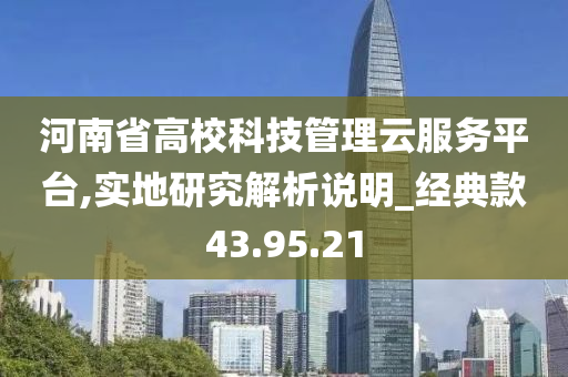 河南省高校科技管理云服务平台,实地研究解析说明_经典款43.95.21