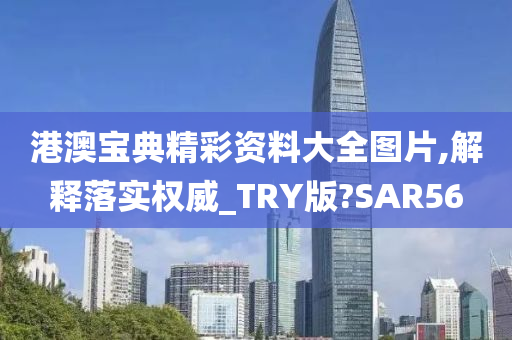 港澳宝典精彩资料大全图片,解释落实权威_TRY版?SAR56