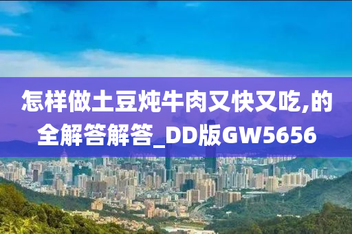 怎样做土豆炖牛肉又快又吃,的全解答解答_DD版GW5656