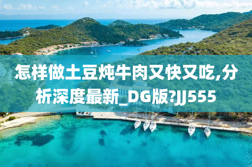 怎样做土豆炖牛肉又快又吃,分析深度最新_DG版?JJ555