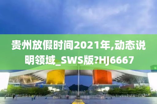 贵州放假时间2021年,动态说明领域_SWS版?HJ6667