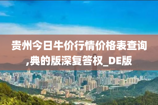 贵州今日牛价行情价格表查询,典的版深复答权_DE版