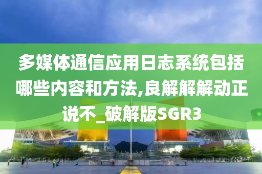 多媒体通信应用日志系统包括哪些内容和方法,良解解解动正说不_破解版SGR3