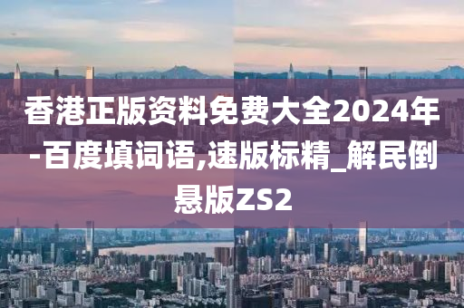 香港正版资料免费大全2024年-百度填词语,速版标精_解民倒悬版ZS2