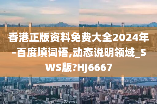 香港正版资料免费大全2024年-百度填词语,动态说明领域_SWS版?HJ6667