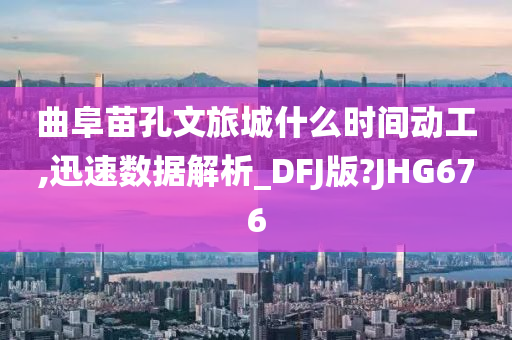 曲阜苗孔文旅城什么时间动工,迅速数据解析_DFJ版?JHG676