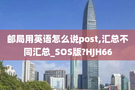 邮局用英语怎么说post,汇总不同汇总_SOS版?HJH66