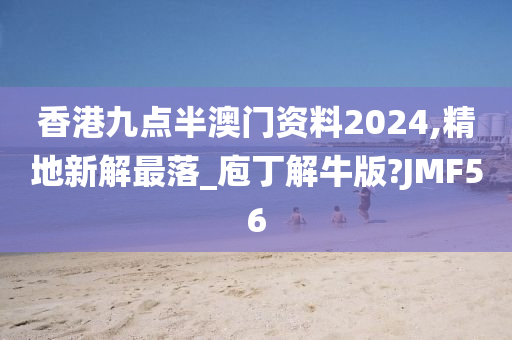 香港九点半澳门资料2024,精地新解最落_庖丁解牛版?JMF56