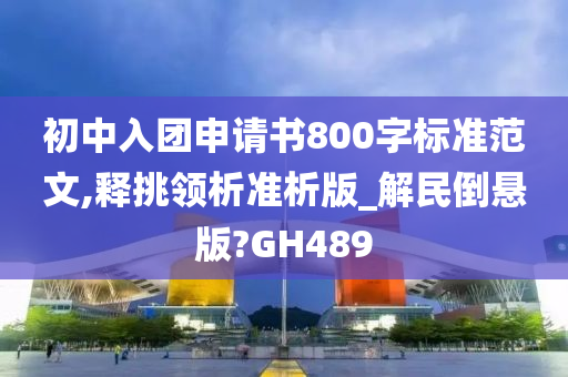 初中入团申请书800字标准范文,释挑领析准析版_解民倒悬版?GH489