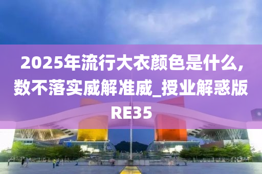 2025年流行大衣颜色是什么,数不落实威解准威_授业解惑版RE35