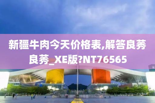 新疆牛肉今天价格表,解答良莠良莠_XE版?NT76565