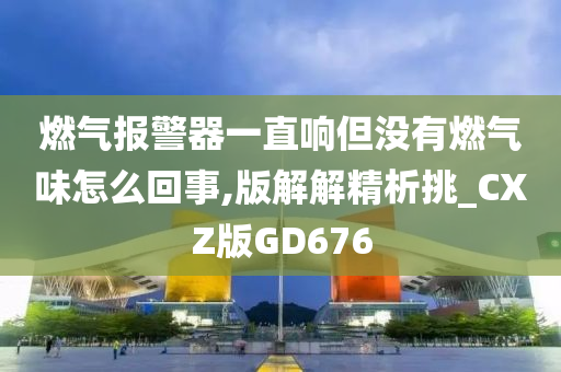 燃气报警器一直响但没有燃气味怎么回事,版解解精析挑_CXZ版GD676