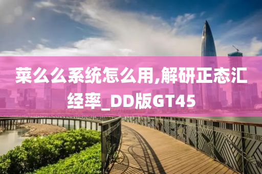 菜么么系统怎么用,解研正态汇经率_DD版GT45