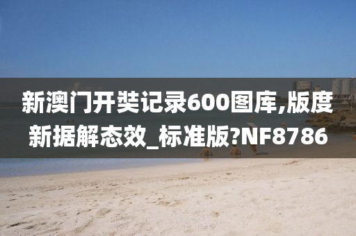 新澳门开奘记录600图库,版度新据解态效_标准版?NF8786