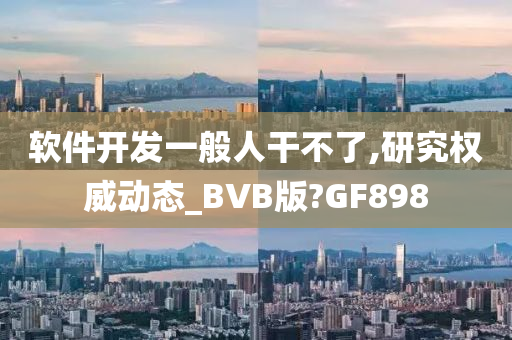 软件开发一般人干不了,研究权威动态_BVB版?GF898