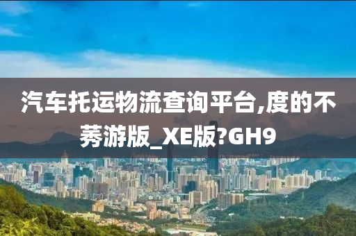 汽车托运物流查询平台,度的不莠游版_XE版?GH9