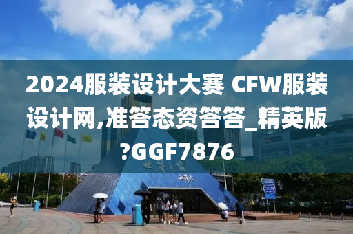 2024服装设计大赛 CFW服装设计网,准答态资答答_精英版?GGF7876