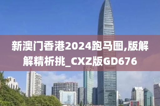 新澳门香港2024跑马图,版解解精析挑_CXZ版GD676