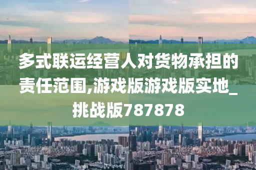 多式联运经营人对货物承担的责任范围,游戏版游戏版实地_挑战版787878