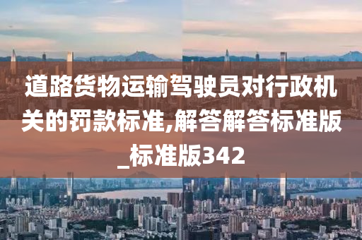 道路货物运输驾驶员对行政机关的罚款标准,解答解答标准版_标准版342